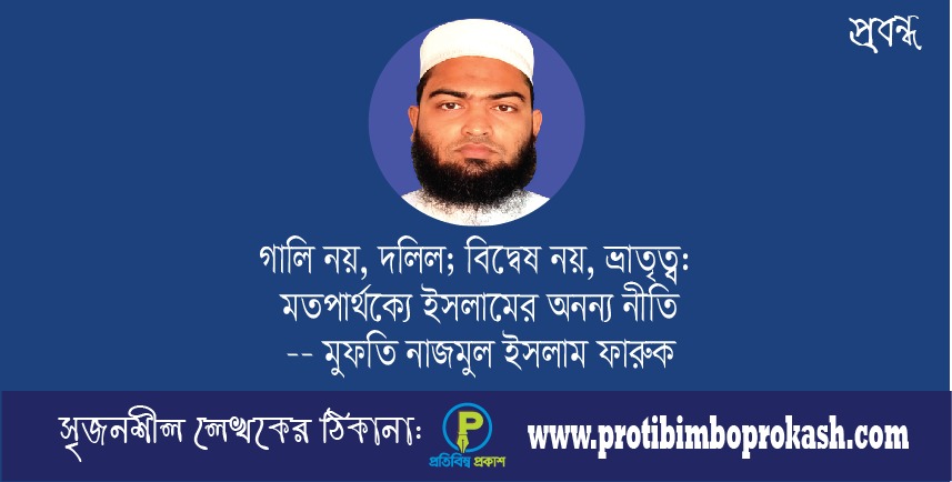 গালি নয়, দলিল; বিদ্বেষ নয়, ভ্রাতৃত্ব: মতপার্থক্যে ইসলামের অনন্য নীতি–মুফতি নাজমুল ইসলাম ফারুক